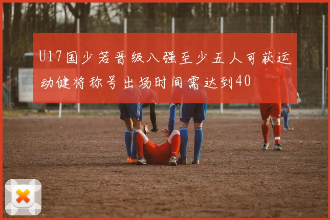 U17国少若晋级八强至少五人可获运动健将称号出场时间需达到40