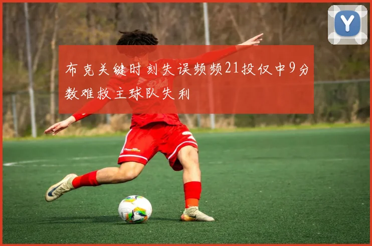布克关键时刻失误频频21投仅中9分数难救主球队失利