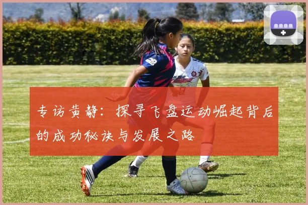 专访黄静：探寻飞盘运动崛起背后的成功秘诀与发展之路