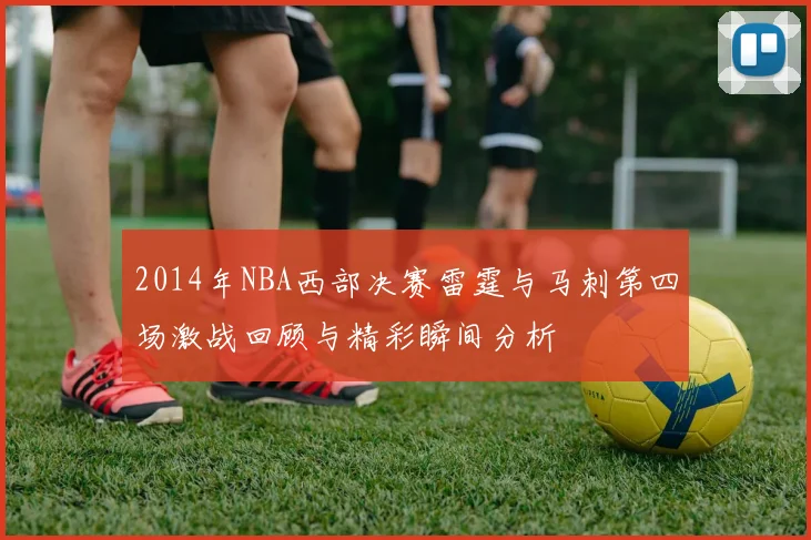 2014年NBA西部决赛雷霆与马刺第四场激战回顾与精彩瞬间分析
