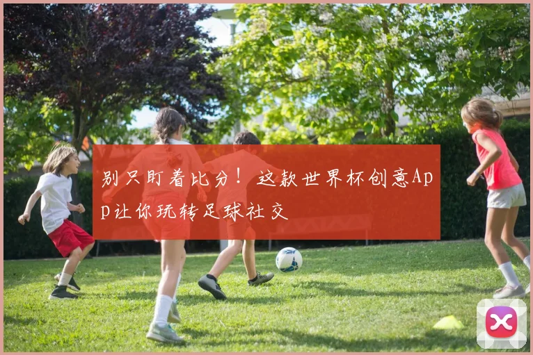 别只盯着比分！这款世界杯创意App让你玩转足球社交