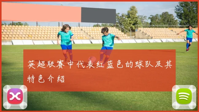 英超联赛中代表红蓝色的球队及其特色介绍