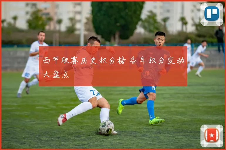 西甲联赛历史积分榜 各年积分变动大盘点