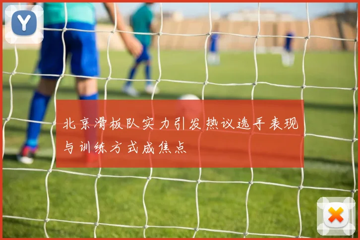 北京滑板队实力引发热议选手表现与训练方式成焦点