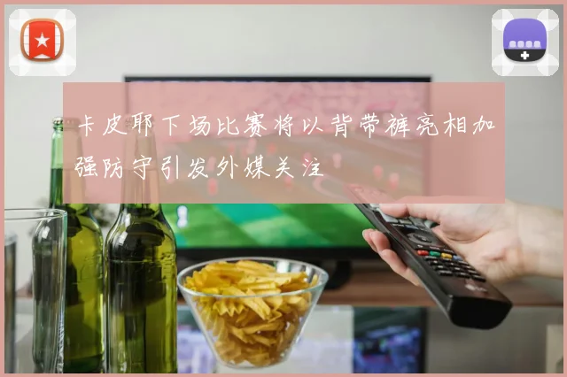 卡皮耶下场比赛将以背带裤亮相加强防守引发外媒关注