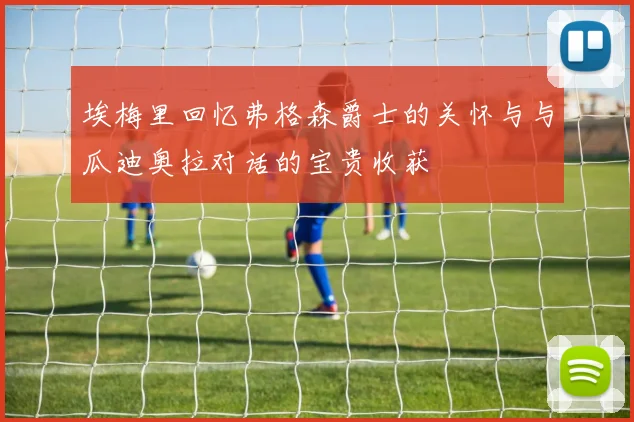 埃梅里回忆弗格森爵士的关怀与与瓜迪奥拉对话的宝贵收获