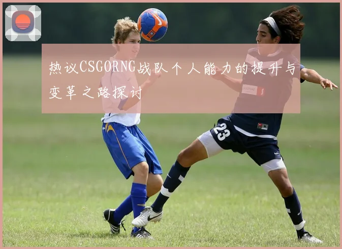热议CSGORNG战队个人能力的提升与变革之路探讨