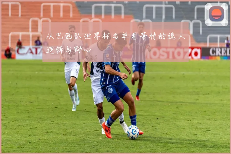 从巴西队世界杯名单看蒂特的选人逻辑与野心