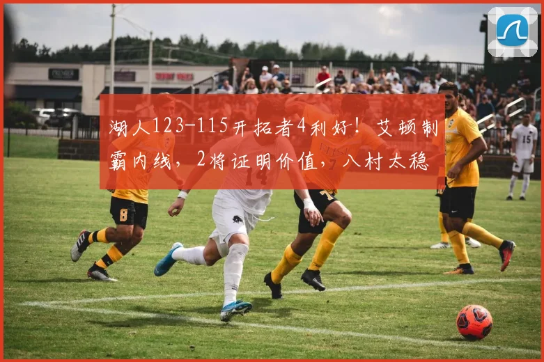 湖人123-115开拓者4利好！艾顿制霸内线，2将证明价值，八村太稳