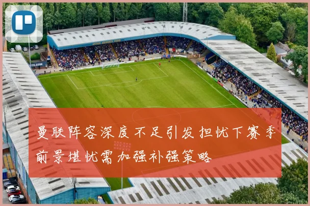 曼联阵容深度不足引发担忧下赛季前景堪忧需加强补强策略