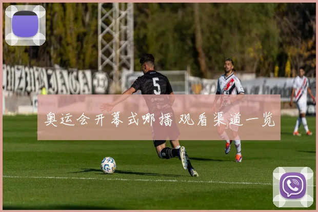 奥运会开幕式哪播 观看渠道一览