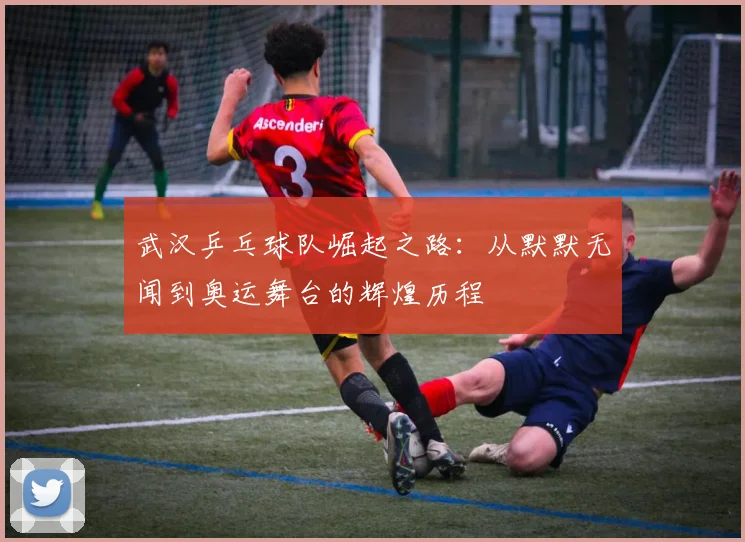 武汉乒乓球队崛起之路：从默默无闻到奥运舞台的辉煌历程